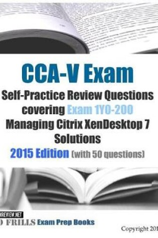 Cover of CCA-V Exam Self-Practice Review Questions covering Exam 1Y0-200 Managing Citrix XenDesktop 7 Solutions