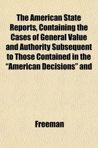 Cover of The American State Reports, Containing the Cases of General Value and Authority Subsequent to Those Contained in the "American Decisions" and