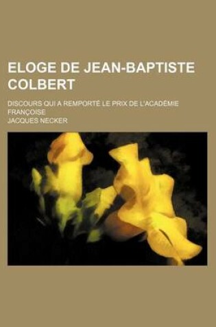 Cover of Eloge de Jean-Baptiste Colbert; Discours Qui a Remport Le Prix de L'Acad Mie Fran Oise