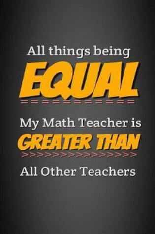 Cover of All Things Being Equal My Math Teacher Is Greater Than All Other Teachers