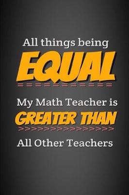Book cover for All Things Being Equal My Math Teacher Is Greater Than All Other Teachers