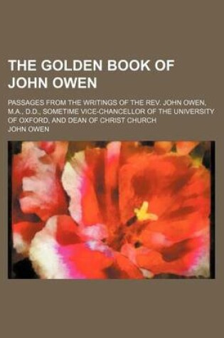 Cover of The Golden Book of John Owen; Passages from the Writings of the REV. John Owen, M.A., D.D., Sometime Vice-Chancellor of the University of Oxford, and