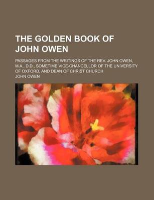 Book cover for The Golden Book of John Owen; Passages from the Writings of the REV. John Owen, M.A., D.D., Sometime Vice-Chancellor of the University of Oxford, and