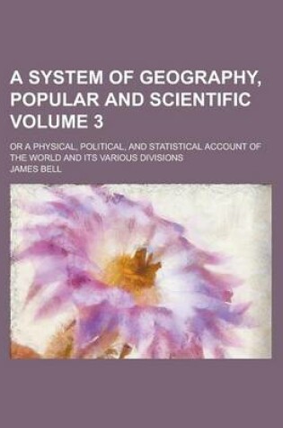 Cover of A System of Geography, Popular and Scientific; Or a Physical, Political, and Statistical Account of the World and Its Various Divisions Volume 3