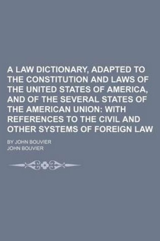 Cover of A Law Dictionary, Adapted to the Constitution and Laws of the United States of America, and of the Several States of the American Union; With References to the Civil and Other Systems of Foreign Law. by John Bouvier