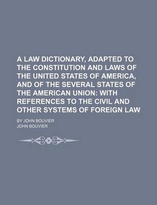 Book cover for A Law Dictionary, Adapted to the Constitution and Laws of the United States of America, and of the Several States of the American Union; With References to the Civil and Other Systems of Foreign Law. by John Bouvier