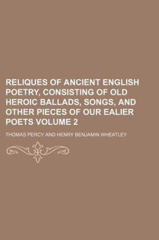 Cover of Reliques of Ancient English Poetry, Consisting of Old Heroic Ballads, Songs, and Other Pieces of Our Ealier Poets Volume 2