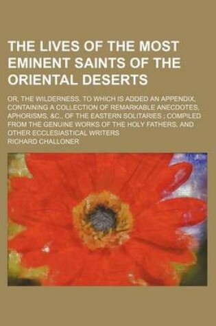 Cover of The Lives of the Most Eminent Saints of the Oriental Deserts; Or, the Wilderness. to Which Is Added an Appendix, Containing a Collection of Remarkable