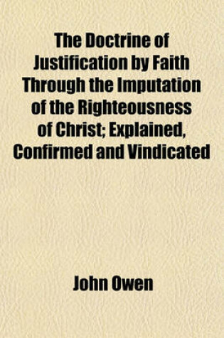 Cover of The Doctrine of Justification by Faith Through the Imputation of the Righteousness of Christ; Explained, Confirmed and Vindicated
