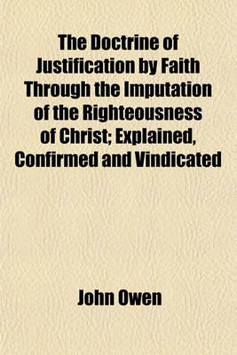 Book cover for The Doctrine of Justification by Faith Through the Imputation of the Righteousness of Christ; Explained, Confirmed and Vindicated