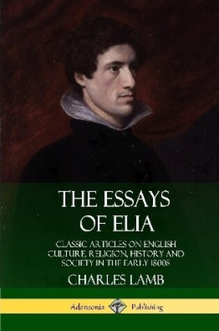 Cover of The Essays of Elia: Classic Articles on English Culture, Religion, History and Society in the early 1800s (Hardcover)