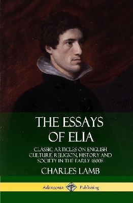 Book cover for The Essays of Elia: Classic Articles on English Culture, Religion, History and Society in the early 1800s (Hardcover)