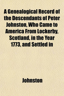Book cover for A Genealogical Record of the Descendants of Peter Johnston, Who Came to America from Lockerby, Scotland, in the Year 1773, and Settled in