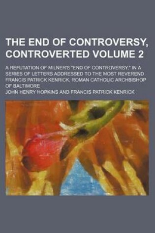 Cover of The End of Controversy, Controverted Volume 2; A Refutation of Milner's "End of Controversy," in a Series of Letters Addressed to the Most Reverend Francis Patrick Kenrick, Roman Catholic Archbishop of Baltimore