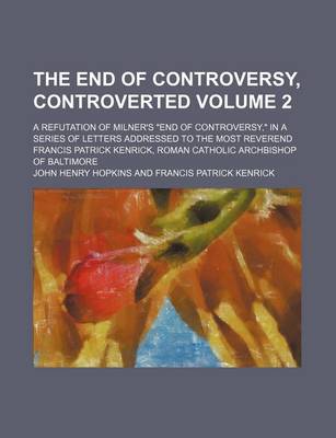 Book cover for The End of Controversy, Controverted Volume 2; A Refutation of Milner's "End of Controversy," in a Series of Letters Addressed to the Most Reverend Francis Patrick Kenrick, Roman Catholic Archbishop of Baltimore