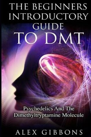Cover of The Beginners Introductory Guide To DMT - Psychedelics And The Dimethyltryptamine Molecule