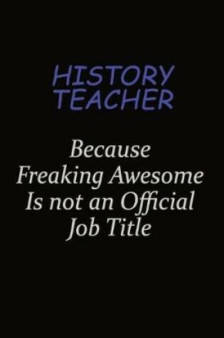 Cover of history teacher Because Freaking Awesome Is Not An Official Job Title