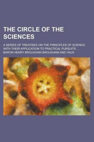 Cover of The Circle of the Sciences; A Series of Treatises on the Principles of Science, with Their Application to Practical Pursuits ...