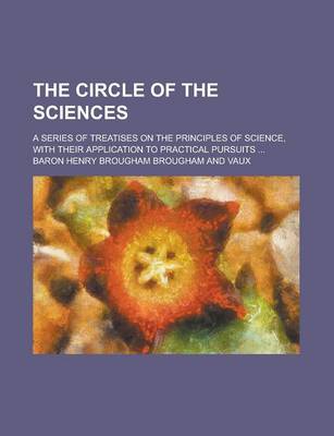 Book cover for The Circle of the Sciences; A Series of Treatises on the Principles of Science, with Their Application to Practical Pursuits ...