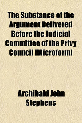 Book cover for The Substance of the Argument Delivered Before the Judicial Committee of the Privy Council [Microform]