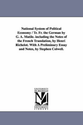 Cover of National System of Political Economy / Tr. Fr. the German by G. A. Matile. Including the Notes of the French Translation, by Henri Richelot. with a PR