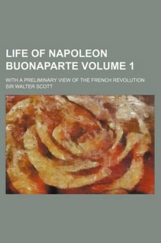 Cover of Life of Napoleon Buonaparte; With a Preliminary View of the French Revolution Volume 1