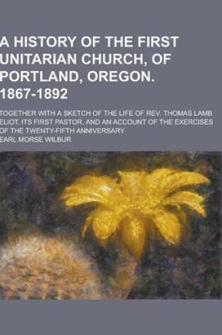 Cover of A History of the First Unitarian Church, of Portland, Oregon. 1867-1892; Together with a Sketch of the Life of REV. Thomas Lamb Eliot, Its First Pas