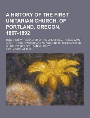 Book cover for A History of the First Unitarian Church, of Portland, Oregon. 1867-1892; Together with a Sketch of the Life of REV. Thomas Lamb Eliot, Its First Pas