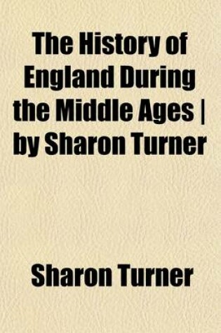 Cover of The History of England During the Middle Ages by Sharon Turner (Volume 5); Containing the History of Religion, the Progress to Its Reformation, [And] the History of the English Poetry, Language and Prose Composition, to the End of the Fifteenth Century