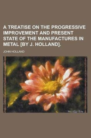 Cover of A Treatise on the Progressive Improvement and Present State of the Manufactures in Metal [By J. Holland]