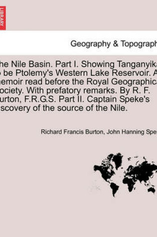 Cover of The Nile Basin. Part I. Showing Tanganyika to Be Ptolemy's Western Lake Reservoir. a Memoir Read Before the Royal Geographical Society. with Prefatory Remarks. by R. F. Burton, F.R.G.S. Part II. Captain Speke's Discovery of the Source of the Nile.