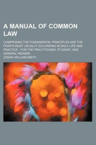 Cover of A Manual of Common Law; Comprising the Fundamental Principles and the Points Most Usually Occurring in Daily Life and Practice for the Practitioner, Student, and General Reader