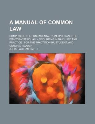 Book cover for A Manual of Common Law; Comprising the Fundamental Principles and the Points Most Usually Occurring in Daily Life and Practice for the Practitioner, Student, and General Reader