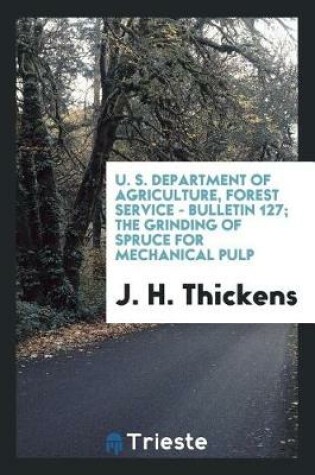 Cover of U. S. Department of Agriculture, Forest Service - Bulletin 127; The Grinding of Spruce for Mechanical Pulp