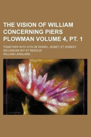 Cover of The Vision of William Concerning Piers Plowman Volume 4, PT. 1; Together with Vita de Dowel, Dobet, Et Dobest, Secundum Wit Et Resoun