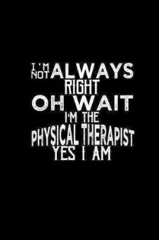 Cover of I'm not always right oh wait I'm the Physical Therapist yes I am