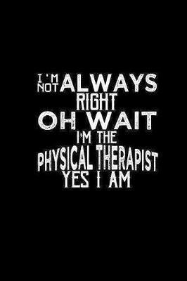 Book cover for I'm not always right oh wait I'm the Physical Therapist yes I am