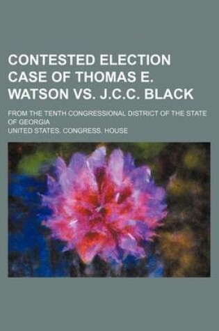 Cover of Contested Election Case of Thomas E. Watson vs. J.C.C. Black; From the Tenth Congressional District of the State of Georgia