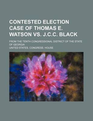 Book cover for Contested Election Case of Thomas E. Watson vs. J.C.C. Black; From the Tenth Congressional District of the State of Georgia