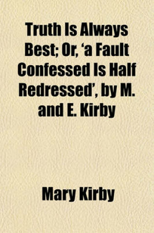 Cover of Truth Is Always Best; Or, 'a Fault Confessed Is Half Redressed', by M. and E. Kirby. Or, 'a Fault Confessed Is Half Redressed', by M. and E. Kirby
