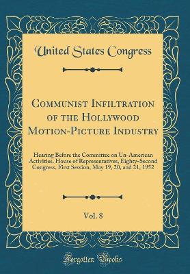 Book cover for Communist Infiltration of the Hollywood Motion-Picture Industry, Vol. 8: Hearing Before the Committee on Un-American Activities, House of Representatives, Eighty-Second Congress, First Session, May 19, 20, and 21, 1952 (Classic Reprint)