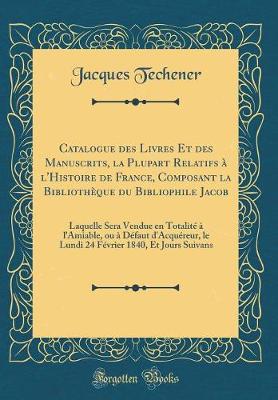 Book cover for Catalogue Des Livres Et Des Manuscrits, La Plupart Relatifs A l'Histoire de France, Composant La Bibliotheque Du Bibliophile Jacob