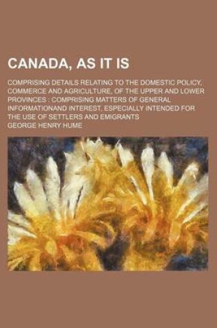 Cover of Canada, as It Is; Comprising Details Relating to the Domestic Policy, Commerce and Agriculture, of the Upper and Lower Provinces Comprising Matters of General Informationand Interest, Especially Intended for the Use of Settlers and Emigrants