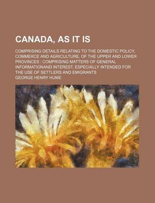 Book cover for Canada, as It Is; Comprising Details Relating to the Domestic Policy, Commerce and Agriculture, of the Upper and Lower Provinces Comprising Matters of General Informationand Interest, Especially Intended for the Use of Settlers and Emigrants