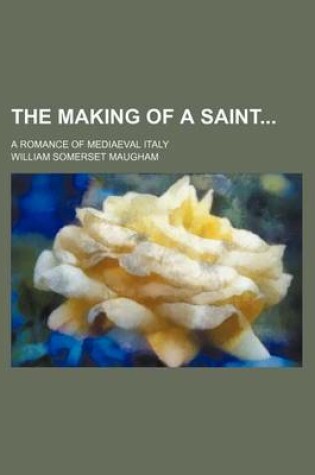 Cover of The Making of a Saint; A Romance of Mediaeval Italy