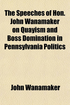 Book cover for The Speeches of Hon. John Wanamaker on Quayism and Boss Domination in Pennsylvania Politics