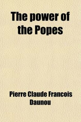 Cover of The Power of the Popes Volume 1-2; Or, an Historical Essay on Their Temporal Dominion, the Abuse of Their Spiritual Authority, and the Wars They Have