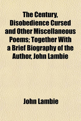 Book cover for The Century, Disobedience Cursed and Other Miscellaneous Poems; Together with a Brief Biography of the Author, John Lambie