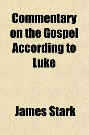 Cover of Commentary on the Gospel According to Luke Volume 1; Showing the Doctrines Taught by Jesus Christ, and How Far These Agree with the Doctrines Taught by Paul and Other Apostles, and by Modern Churches