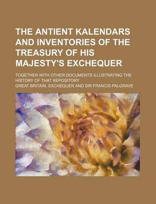 Book cover for The Antient Kalendars and Inventories of the Treasury of His Majesty's Exchequer; Together with Other Documents Illustrating the History of That Repository